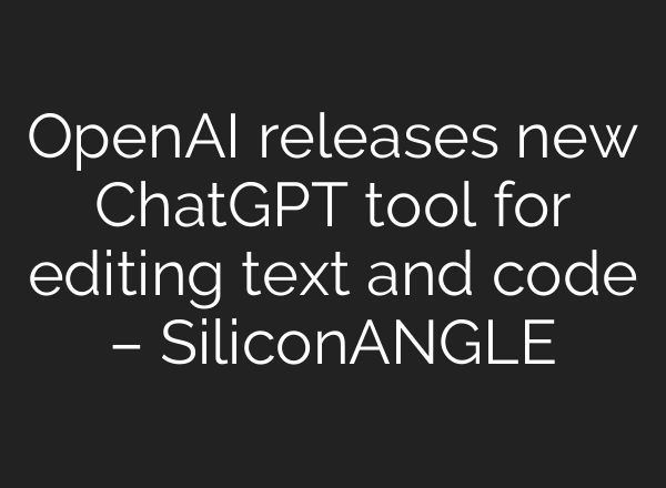 OpenAI releases new <b>ChatGPT</b> tool for editing text and code – SiliconANGLE