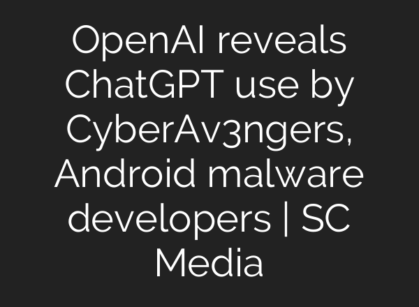 OpenAI reveals <b>ChatGPT</b> use by CyberAv3ngers, Android malware developers | SC Media
