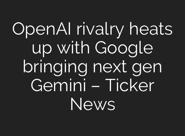 <b>OpenAI</b> rivalry heats up with Google bringing next gen Gemini – Ticker News