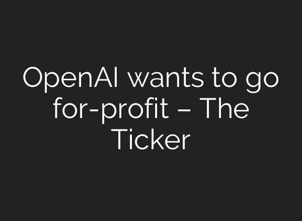 <b>OpenAI</b> wants to go for-profit – The Ticker