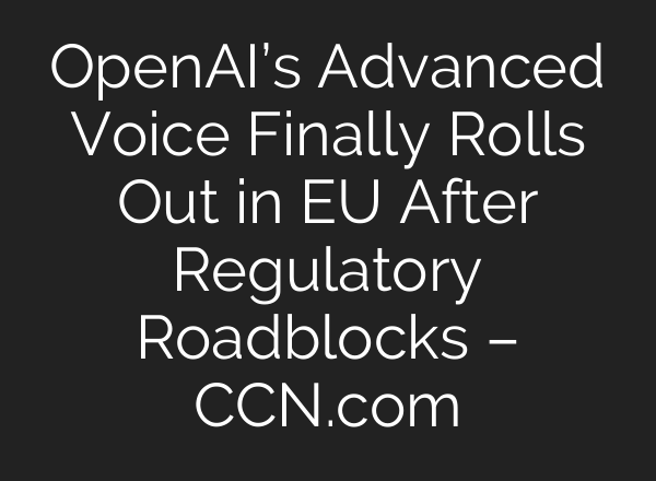 OpenAI’s Advanced Voice Finally Rolls Out in EU After Regulatory Roadblocks – CCN.com