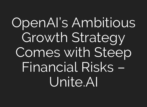 <b>OpenAI’s</b> Ambitious Growth Strategy Comes with Steep Financial Risks – Unite.AI