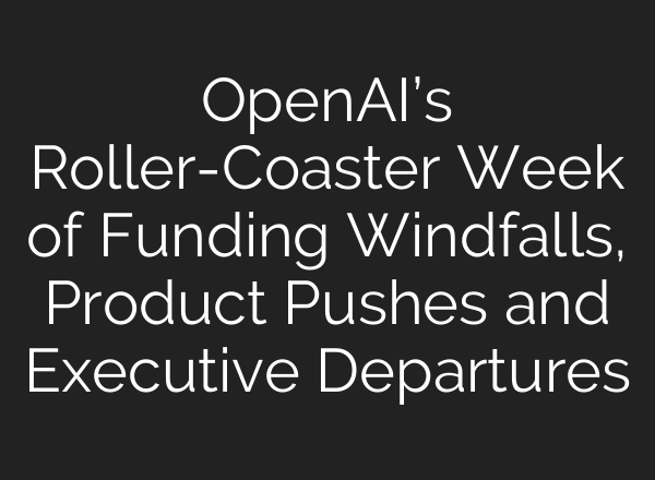 <b>OpenAI’s</b> Roller-Coaster Week of Funding Windfalls, Product Pushes and Executive Departures