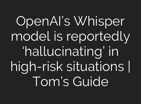 <b>OpenAI’s</b> Whisper model is reportedly ‘hallucinating’ in high-risk situations | Tom’s Guide