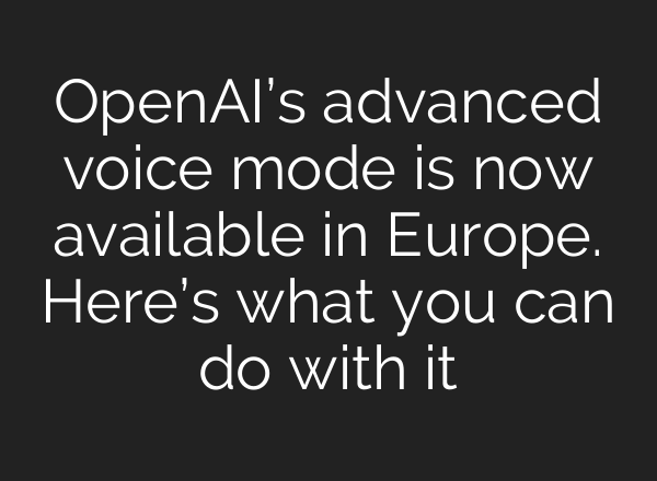 OpenAI’s advanced voice mode is now available in Europe. Here’s what you can do with it