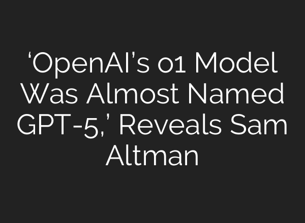 ‘<b>OpenAI’s</b> o1 Model Was Almost Named GPT-5,’ Reveals Sam Altman