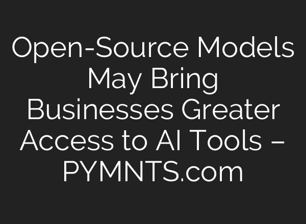 Open-Source Models May Bring Businesses Greater Access to AI Tools – PYMNTS.com