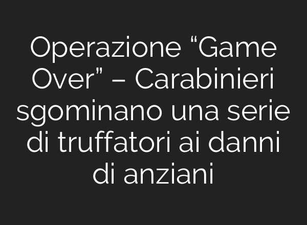 Operazione “Game Over” – Carabinieri sgominano una serie di truffatori <b>ai</b> danni di anziani