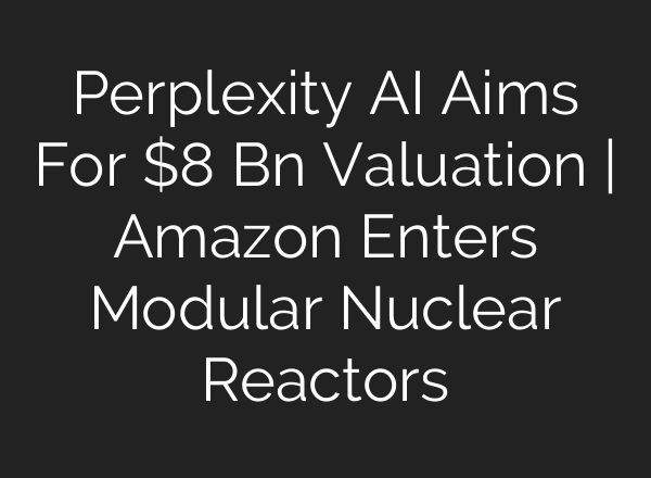 Perplexity <b>AI</b> Aims For $8 Bn Valuation | Amazon Enters Modular Nuclear Reactors