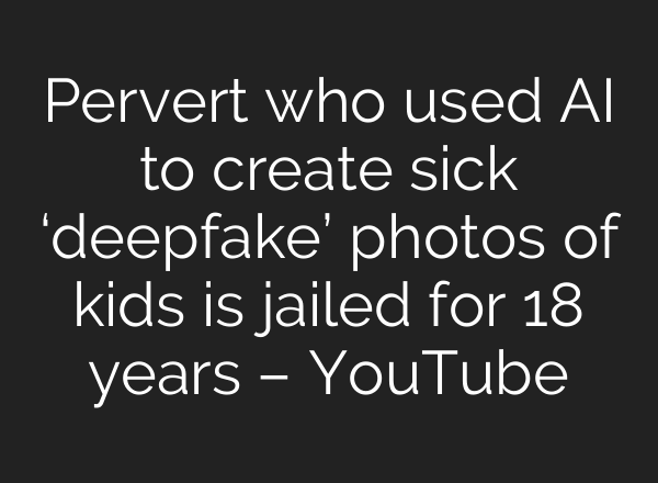 Pervert who used <b>AI</b> to create sick ‘deepfake’ photos of kids is jailed for 18 years – YouTube