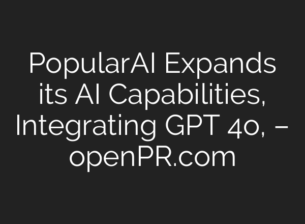 PopularAI Expands its AI Capabilities, Integrating GPT 4o, – openPR.com