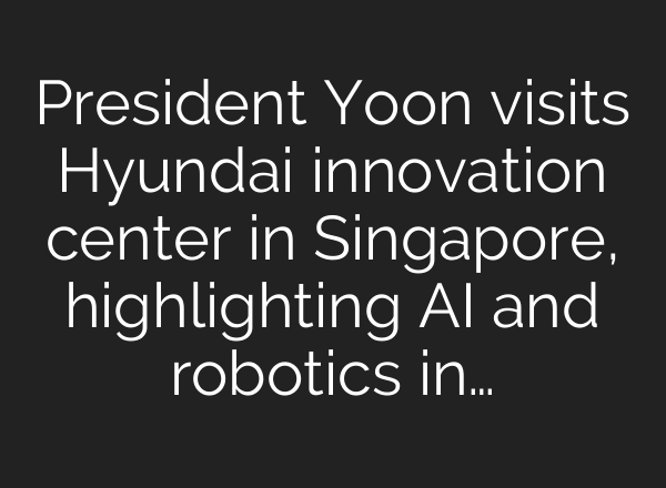 President Yoon visits Hyundai innovation center in Singapore, highlighting <b>AI</b> and robotics in…