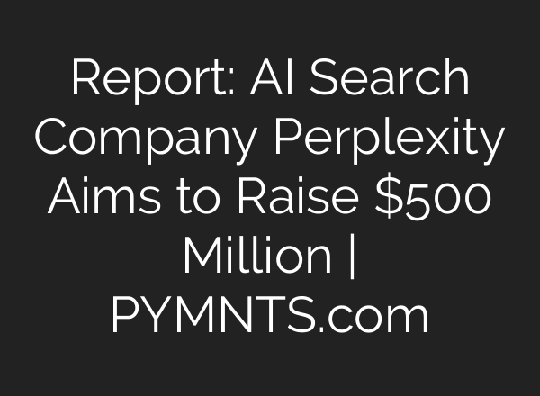 Report: AI Search Company Perplexity Aims to Raise $500 Million | PYMNTS.com