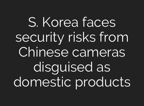 S. Korea faces security risks from Chinese cameras disguised as domestic products
