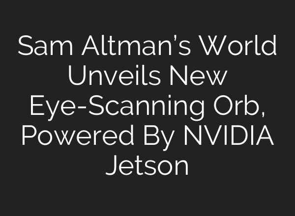 Sam Altman’s World Unveils New Eye-Scanning Orb, Powered By NVIDIA Jetson