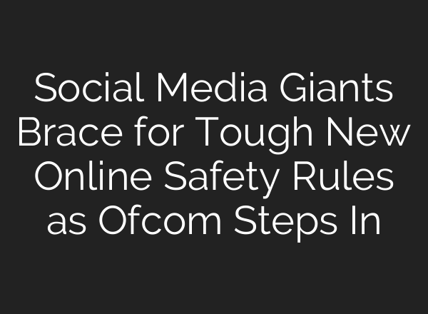 Social Media Giants Brace for Tough New Online Safety Rules as Ofcom Steps In