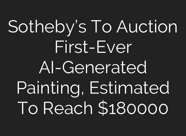 Sotheby’s To Auction First-Ever <b>AI</b>-Generated Painting, Estimated To Reach $180000