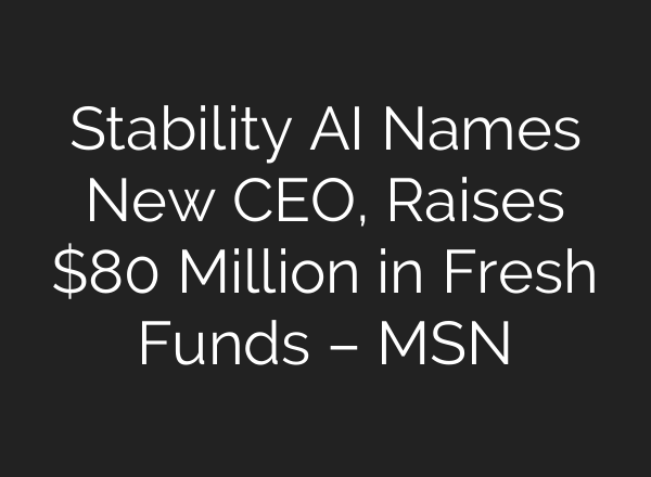 Stability AI Names New CEO, Raises $80 Million in Fresh Funds – MSN