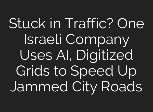 Stuck in Traffic? One Israeli Company Uses <b>AI</b>, Digitized Grids to Speed Up Jammed City Roads