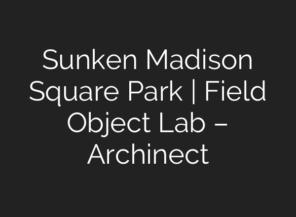 Sunken Madison Square Park | Field Object Lab – Archinect