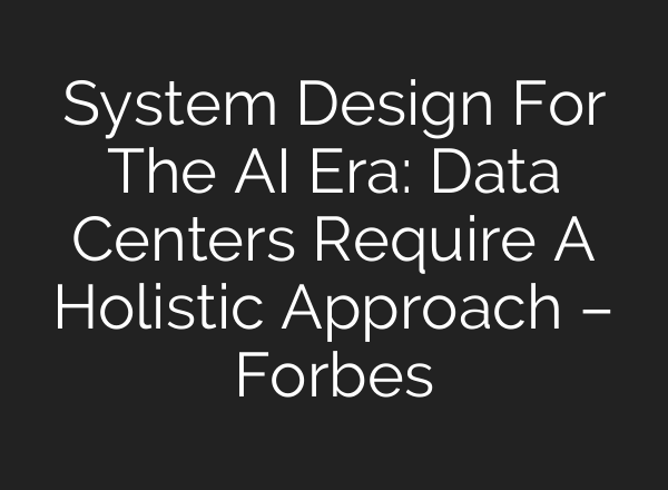 System Design For The AI Era: Data Centers Require A Holistic Approach – Forbes