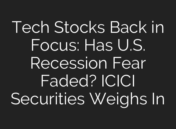 Tech Stocks Back in Focus: Has U.S. Recession Fear Faded? ICICI Securities Weighs In