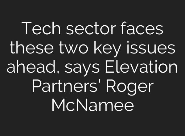 Tech sector faces these two key issues ahead, says Elevation Partners’ Roger McNamee