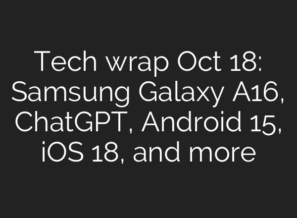 Tech wrap Oct 18: Samsung Galaxy A16, <b>ChatGPT</b>, Android 15, iOS 18, and more