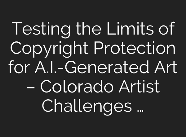 Testing the Limits of Copyright Protection for A.I.-Generated Art – Colorado Artist Challenges …