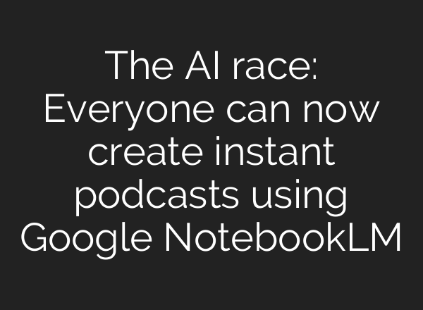 The <b>AI</b> race: Everyone can now create instant podcasts using Google NotebookLM