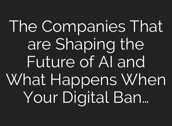 The Companies That are Shaping the Future of <b>AI</b> and What Happens When Your Digital Ban…