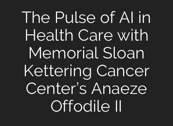 The Pulse of <b>AI</b> in Health Care with Memorial Sloan Kettering Cancer Center’s Anaeze Offodile II