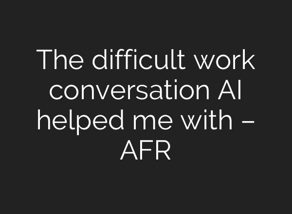 The difficult work conversation AI helped me with – AFR