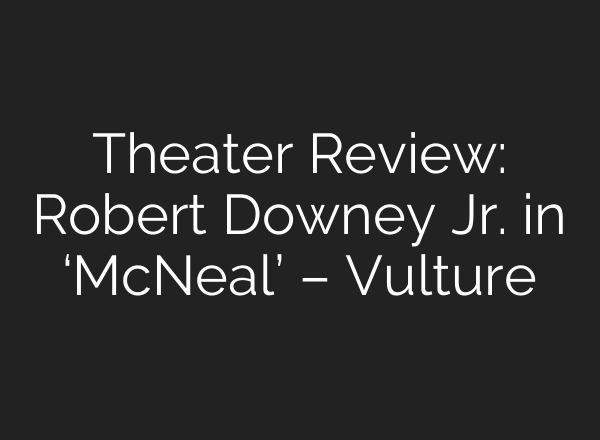 Theater Review: Robert Downey Jr. in ‘McNeal’ – Vulture
