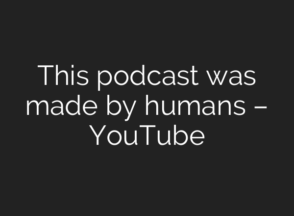 This podcast was made by humans – YouTube