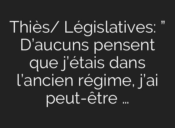 Thiès/ Législatives: ” D’aucuns pensent que j’étais dans l’ancien régime, j’<b>ai</b> peut-être …