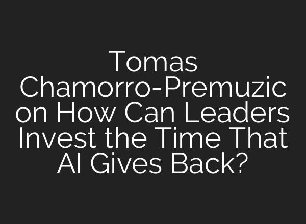 Tomas Chamorro-Premuzic on How Can Leaders Invest the Time That <b>AI</b> Gives Back?