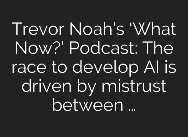Trevor Noah’s ‘What Now?’ Podcast: The race to develop <b>AI</b> is driven by mistrust between …