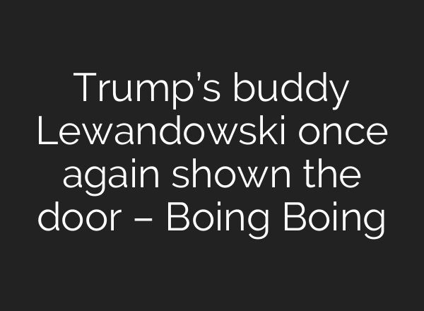 Trump’s buddy Lewandowski once again shown the door – Boing Boing