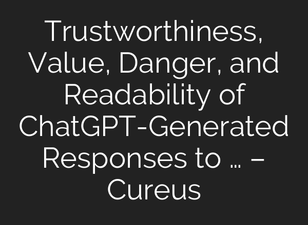 Trustworthiness, Value, Danger, and Readability of <b>ChatGPT</b>-Generated Responses to … – Cureus