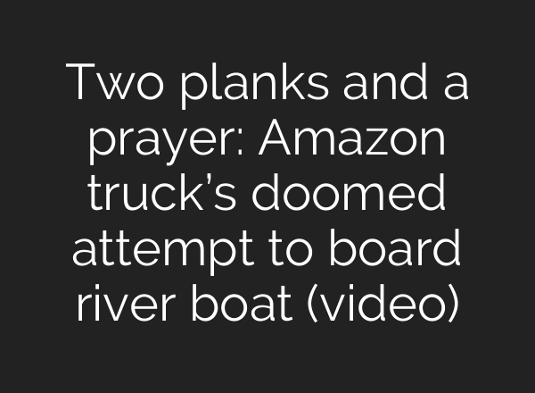 Two planks and a prayer: Amazon truck’s doomed attempt to board river boat (video)