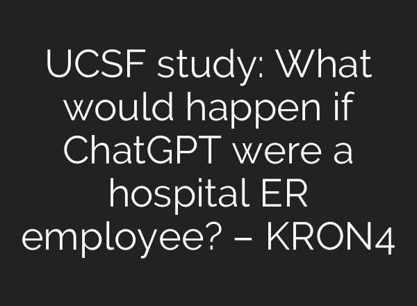 UCSF study: What would happen if <b>ChatGPT</b> were a hospital ER employee? – KRON4