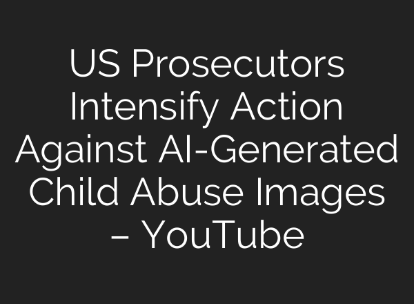 US Prosecutors Intensify Action Against <b>AI</b>-Generated Child Abuse Images – YouTube