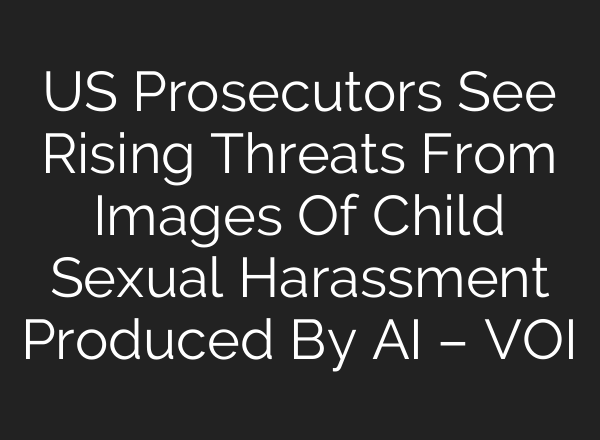 US Prosecutors See Rising Threats From Images Of Child Sexual Harassment Produced By AI – VOI