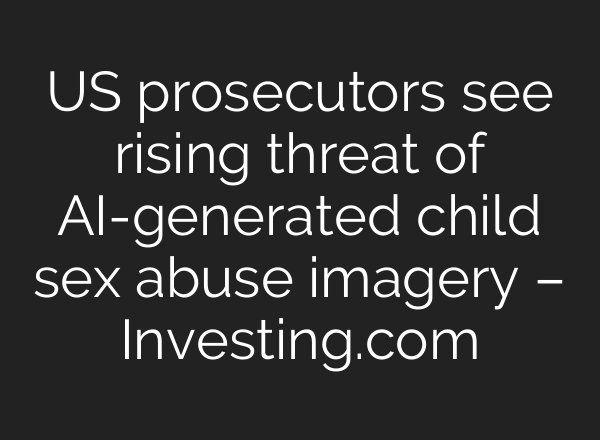 US prosecutors see rising threat of AI-generated child sex abuse imagery – Investing.com