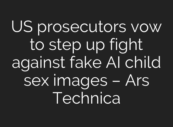 US prosecutors vow to step up fight against fake AI child sex images – Ars Technica