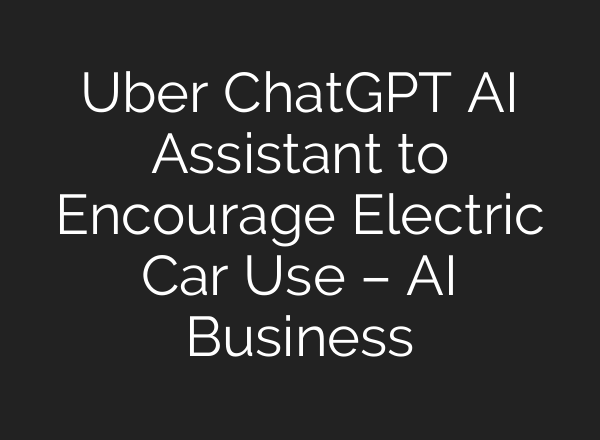 Uber <b>ChatGPT</b> AI Assistant to Encourage Electric Car Use – AI Business