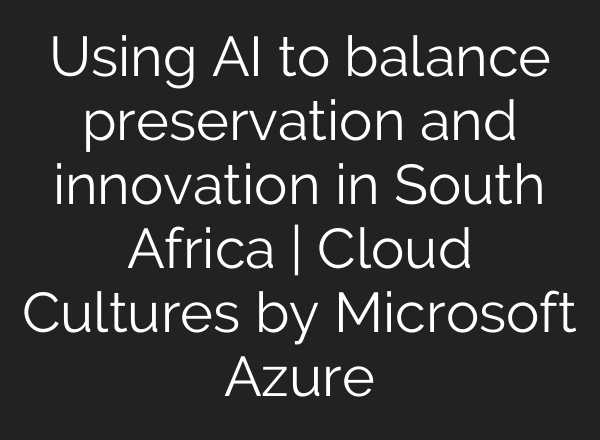 Using <b>AI</b> to balance preservation and innovation in South Africa | Cloud Cultures by Microsoft Azure