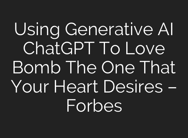 Using Generative AI <b>ChatGPT</b> To Love Bomb The One That Your Heart Desires – Forbes