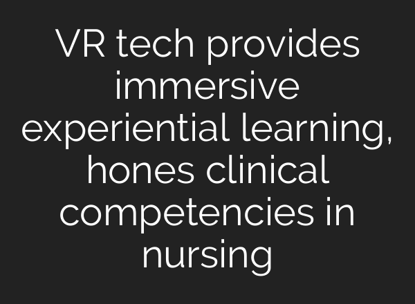 VR tech provides immersive experiential learning, hones clinical competencies in nursing